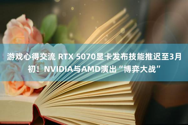 游戏心得交流 RTX 5070显卡发布技能推迟至3月初！NVIDIA与AMD演出“博弈大战”