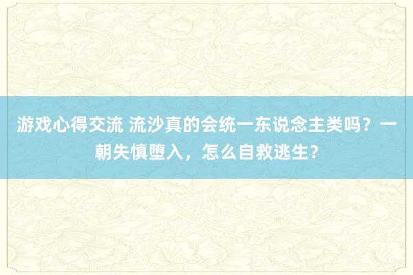 游戏心得交流 流沙真的会统一东说念主类吗？一朝失慎堕入，怎么自救逃生？