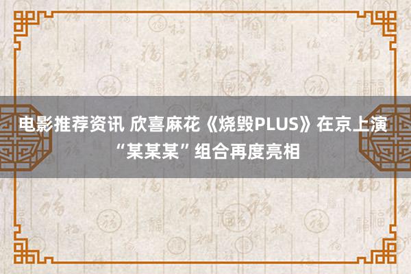 电影推荐资讯 欣喜麻花《烧毁PLUS》在京上演 “某某某”组合再度亮相