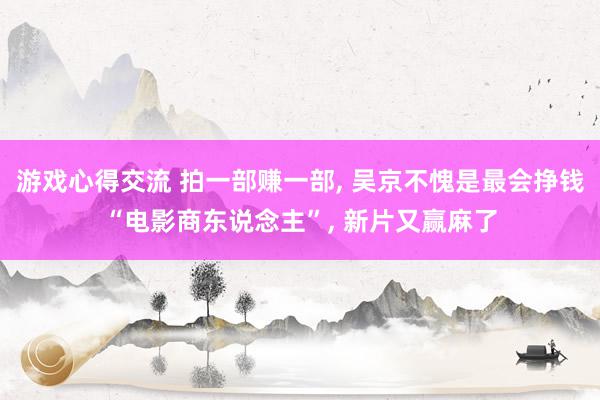 游戏心得交流 拍一部赚一部, 吴京不愧是最会挣钱“电影商东说念主”, 新片又赢麻了