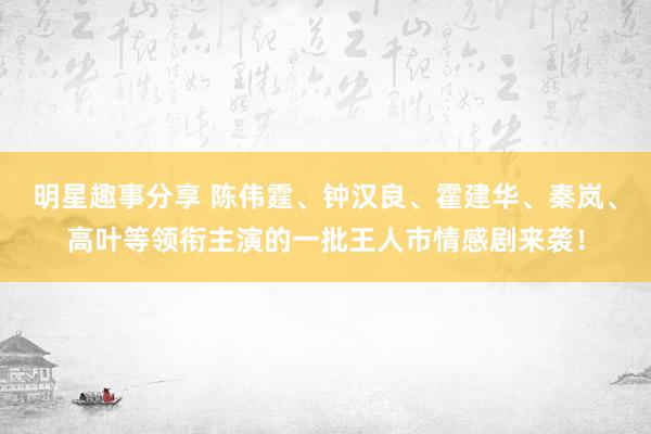 明星趣事分享 陈伟霆、钟汉良、霍建华、秦岚、高叶等领衔主演的一批王人市情感剧来袭！