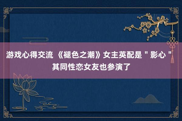 游戏心得交流 《褪色之潮》女主英配是＂影心＂ 其同性恋女友也参演了