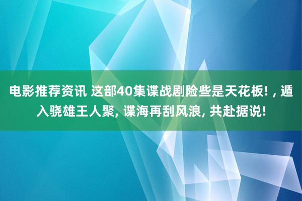 电影推荐资讯 这部40集谍战剧险些是天花板! , 遁入骁雄王人聚, 谍海再刮风浪, 共赴据说!