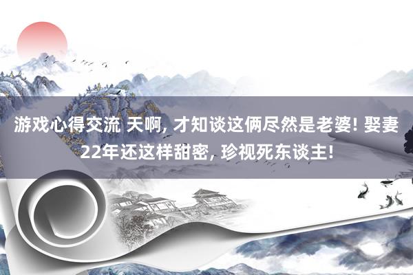 游戏心得交流 天啊, 才知谈这俩尽然是老婆! 娶妻22年还这样甜密, 珍视死东谈主!