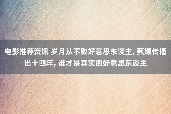 电影推荐资讯 岁月从不败好意思东谈主, 甄嬛传播出十四年, 谁才是真实的好意思东谈主