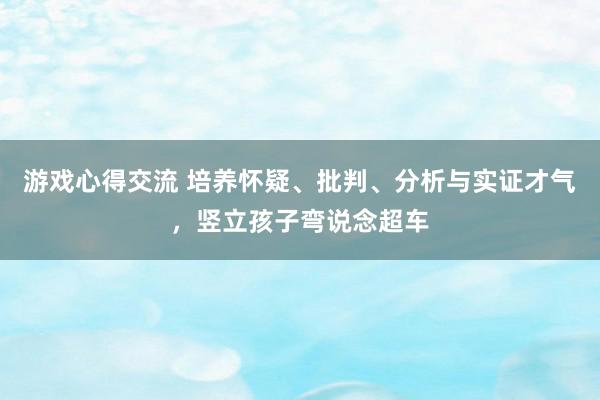 游戏心得交流 培养怀疑、批判、分析与实证才气，竖立孩子弯说念超车