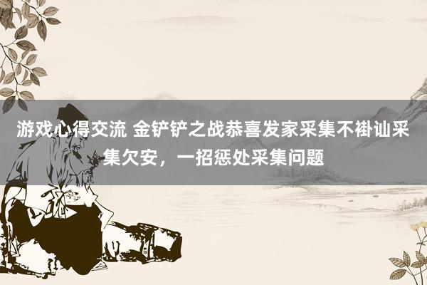 游戏心得交流 金铲铲之战恭喜发家采集不褂讪采集欠安，一招惩处采集问题