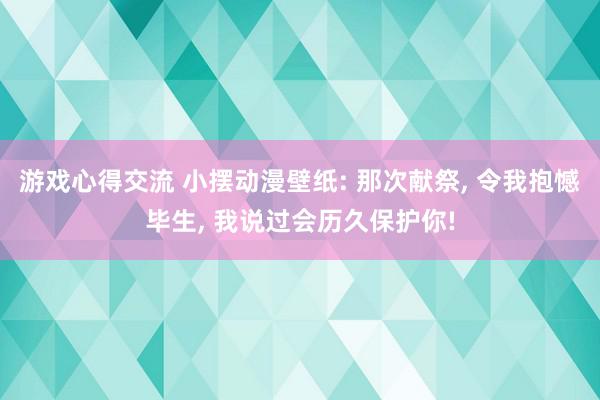 游戏心得交流 小摆动漫壁纸: 那次献祭, 令我抱憾毕生, 我说过会历久保护你!