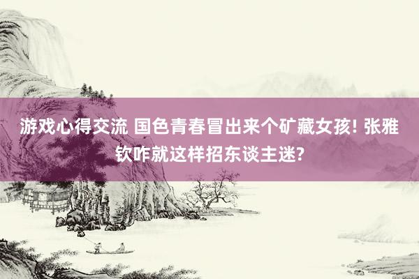 游戏心得交流 国色青春冒出来个矿藏女孩! 张雅钦咋就这样招东谈主迷?