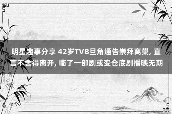 明星趣事分享 42岁TVB旦角通告崇拜离巢, 直言不舍得离开, 临了一部剧或变仓底剧播映无期