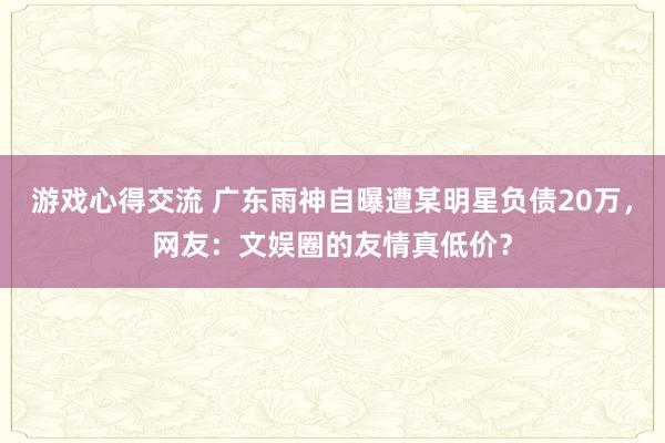 游戏心得交流 广东雨神自曝遭某明星负债20万，网友：文娱圈的友情真低价？