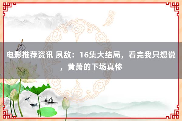 电影推荐资讯 夙敌：16集大结局，看完我只想说，黄萧的下场真惨