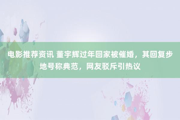 电影推荐资讯 董宇辉过年回家被催婚，其回复步地号称典范，网友驳斥引热议