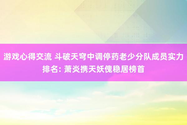 游戏心得交流 斗破天穹中调停药老少分队成员实力排名: 萧炎携天妖傀稳居榜首