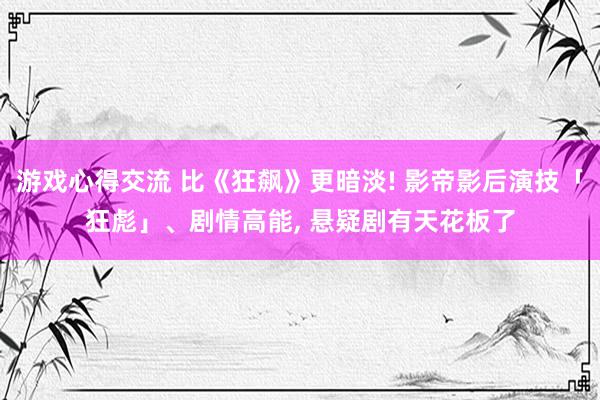 游戏心得交流 比《狂飙》更暗淡! 影帝影后演技「狂彪」、剧情高能, 悬疑剧有天花板了