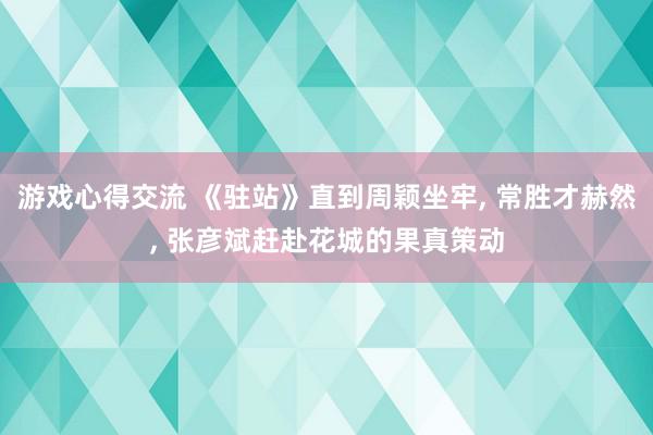 游戏心得交流 《驻站》直到周颖坐牢, 常胜才赫然, 张彦斌赶赴花城的果真策动