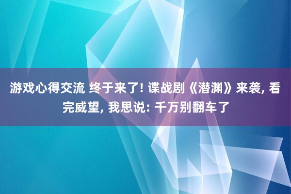 游戏心得交流 终于来了! 谍战剧《潜渊》来袭, 看完威望, 我思说: 千万别翻车了