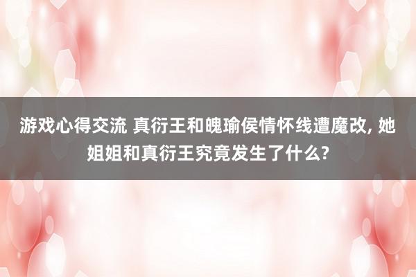 游戏心得交流 真衍王和魄瑜侯情怀线遭魔改, 她姐姐和真衍王究竟发生了什么?