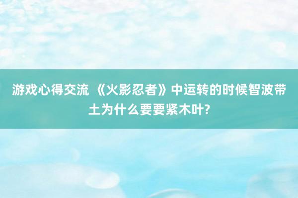 游戏心得交流 《火影忍者》中运转的时候智波带土为什么要要紧木叶?