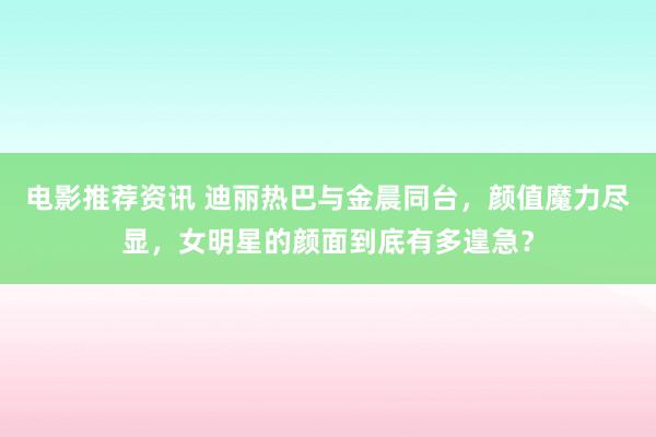 电影推荐资讯 迪丽热巴与金晨同台，颜值魔力尽显，女明星的颜面到底有多遑急？