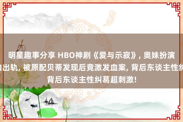 明星趣事分享 HBO神剧《爱与示寂》, 奥妹扮演的坎迪婚内出轨, 被原配贝蒂发现后竟激发血案, 背后东谈主性纠葛超刺激!