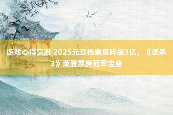 游戏心得交流 2025元旦档票房碎裂3亿，《误杀3》荣登票房冠军宝座