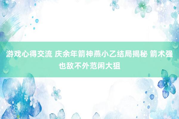 游戏心得交流 庆余年箭神燕小乙结局揭秘 箭术强也敌不外范闲大狙