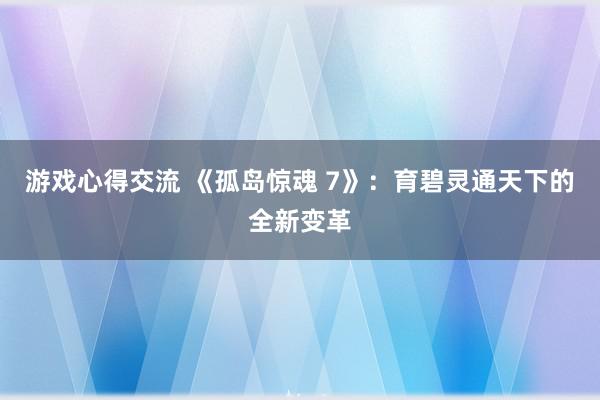 游戏心得交流 《孤岛惊魂 7》：育碧灵通天下的全新变革