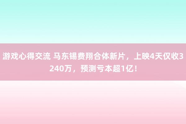 游戏心得交流 马东锡费翔合体新片，上映4天仅收3240万，预测亏本超1亿！