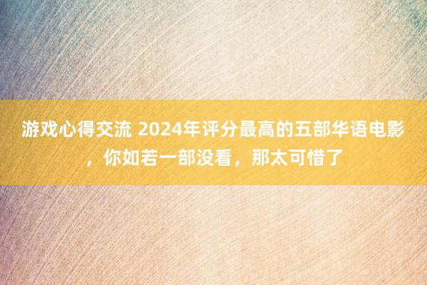 游戏心得交流 2024年评分最高的五部华语电影，你如若一部没看，那太可惜了