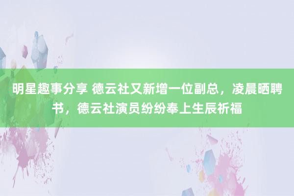 明星趣事分享 德云社又新增一位副总，凌晨晒聘书，德云社演员纷纷奉上生辰祈福