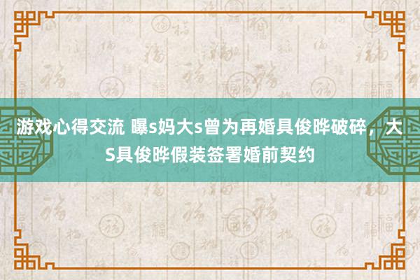 游戏心得交流 曝s妈大s曾为再婚具俊晔破碎，大S具俊晔假装签署婚前契约