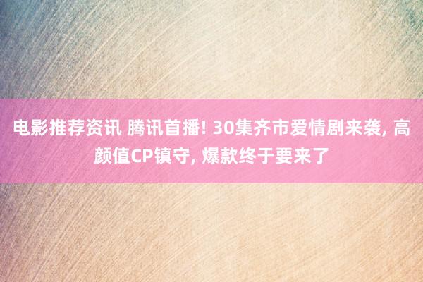 电影推荐资讯 腾讯首播! 30集齐市爱情剧来袭, 高颜值CP镇守, 爆款终于要来了