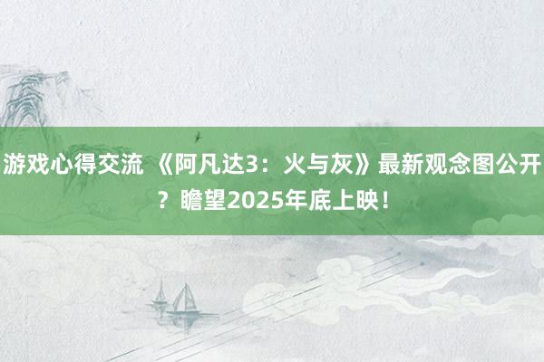 游戏心得交流 《阿凡达3：火与灰》最新观念图公开？瞻望2025年底上映！