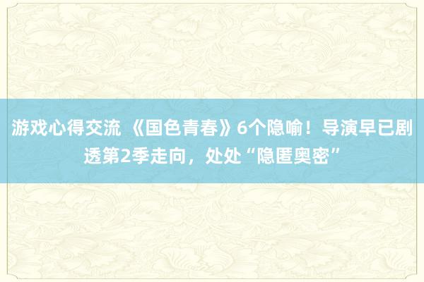 游戏心得交流 《国色青春》6个隐喻！导演早已剧透第2季走向，处处“隐匿奥密”