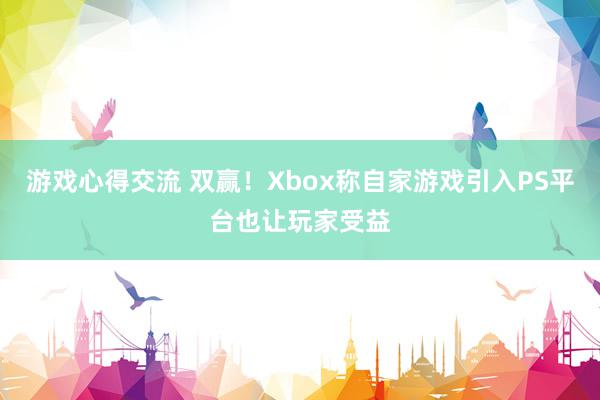 游戏心得交流 双赢！Xbox称自家游戏引入PS平台也让玩家受益