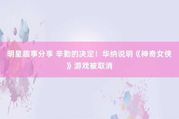 明星趣事分享 辛勤的决定！华纳说明《神奇女侠》游戏被取消