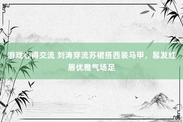 游戏心得交流 刘涛穿流苏裙搭西装马甲，鬈发红唇优雅气场足