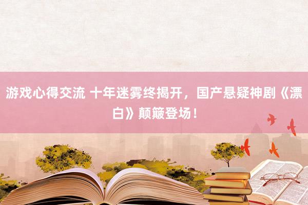 游戏心得交流 十年迷雾终揭开，国产悬疑神剧《漂白》颠簸登场！