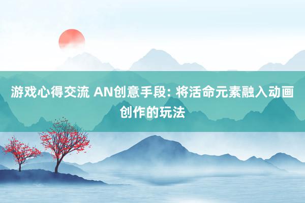 游戏心得交流 AN创意手段: 将活命元素融入动画创作的玩法