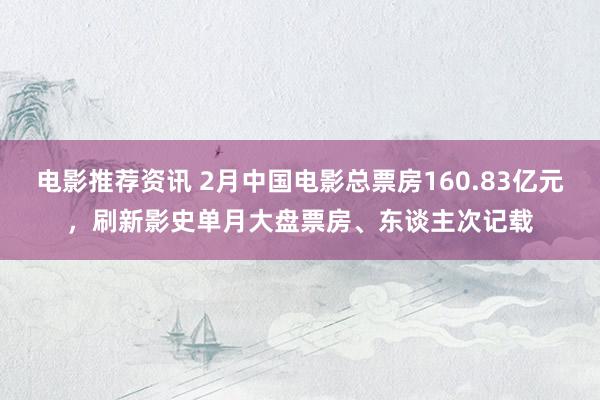 电影推荐资讯 2月中国电影总票房160.83亿元，刷新影史单月大盘票房、东谈主次记载