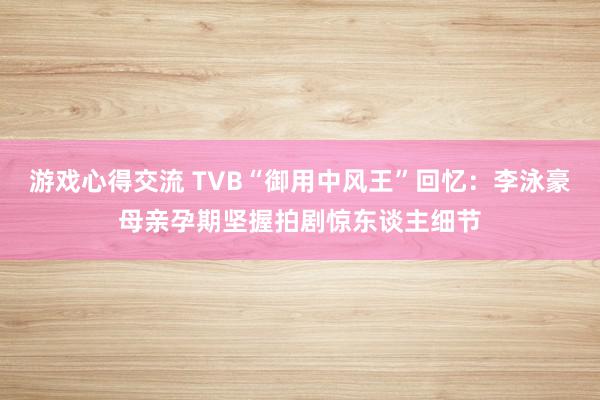 游戏心得交流 TVB“御用中风王”回忆：李泳豪母亲孕期坚握拍剧惊东谈主细节