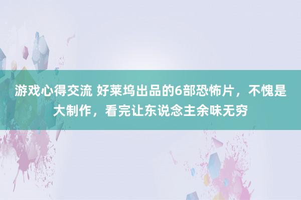 游戏心得交流 好莱坞出品的6部恐怖片，不愧是大制作，看完让东说念主余味无穷