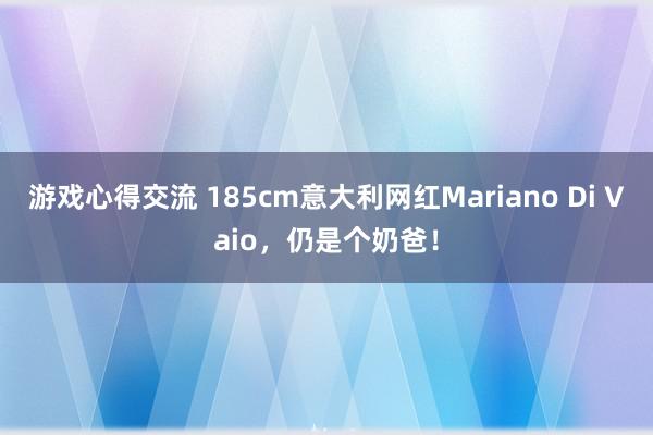 游戏心得交流 185cm意大利网红Mariano Di Vaio，仍是个奶爸！