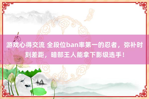 游戏心得交流 全段位ban率第一的忍者，弥补时刻差距，暗部王人能拿下影级选手！