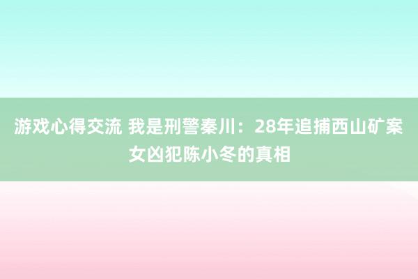 游戏心得交流 我是刑警秦川：28年追捕西山矿案女凶犯陈小冬的真相