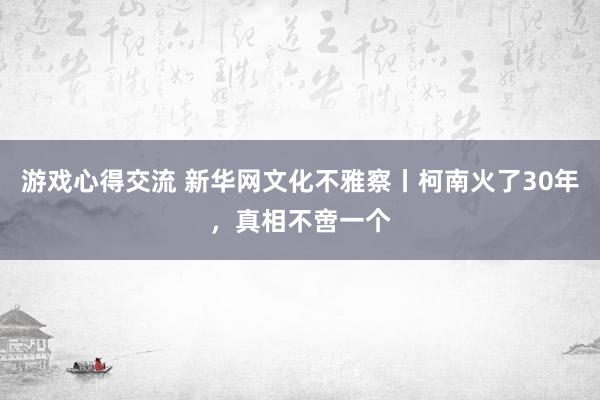 游戏心得交流 新华网文化不雅察丨柯南火了30年，真相不啻一个