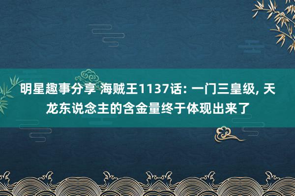 明星趣事分享 海贼王1137话: 一门三皇级, 天龙东说念主的含金量终于体现出来了