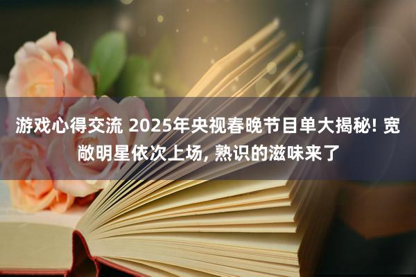 游戏心得交流 2025年央视春晚节目单大揭秘! 宽敞明星依次上场, 熟识的滋味来了