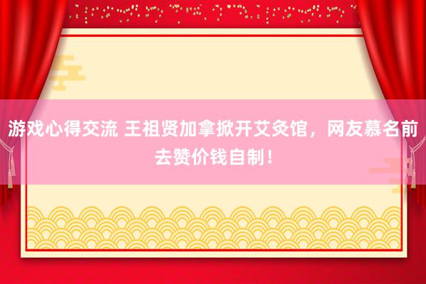 游戏心得交流 王祖贤加拿掀开艾灸馆，网友慕名前去赞价钱自制！